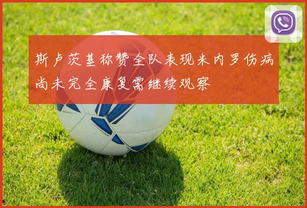 斯卢茨基称赞全队表现米内罗伤病尚未完全康复需继续观察