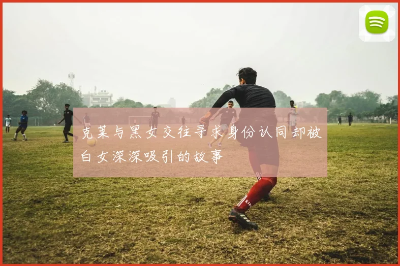 克莱与黑女交往寻求身份认同却被白女深深吸引的故事