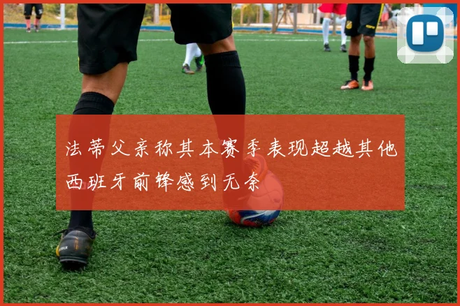 法蒂父亲称其本赛季表现超越其他西班牙前锋感到无奈
