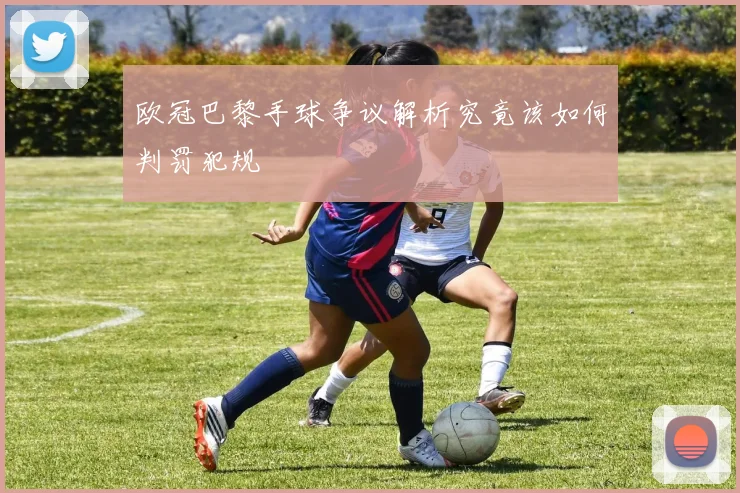 欧冠巴黎手球争议解析究竟该如何判罚犯规