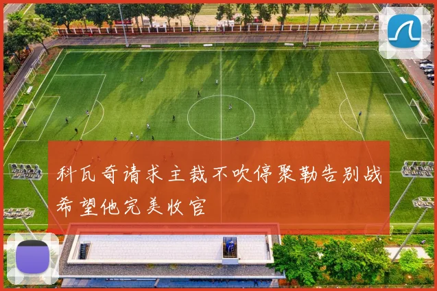 科瓦奇请求主裁不吹停聚勒告别战希望他完美收官
