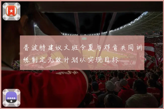 香波特建议文班今夏与邓肯共同训练制定无敌计划以实现目标