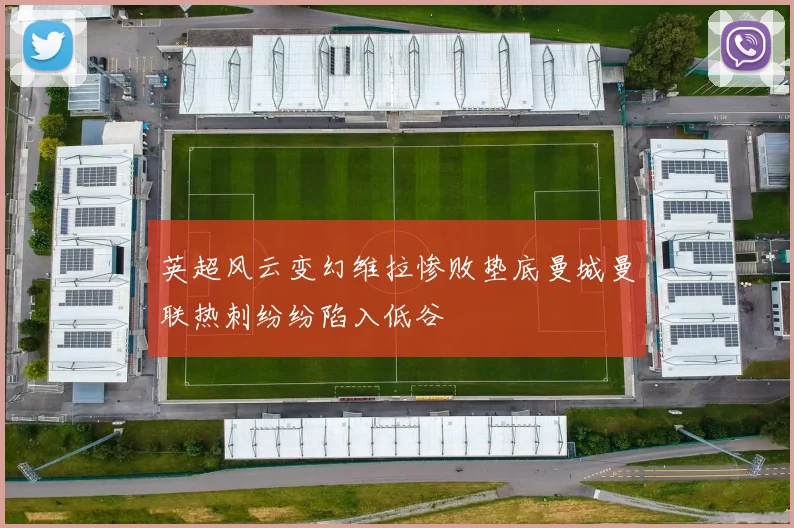 英超风云变幻维拉惨败垫底曼城曼联热刺纷纷陷入低谷