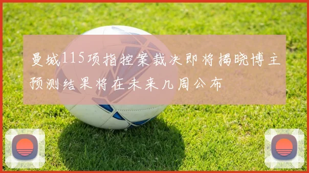 曼城115项指控案裁决即将揭晓博主预测结果将在未来几周公布