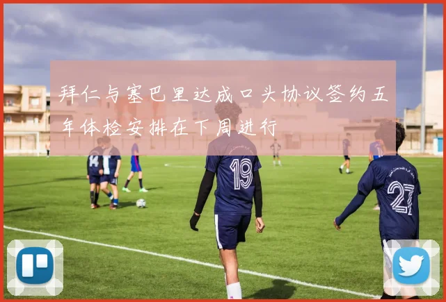 拜仁与塞巴里达成口头协议签约五年体检安排在下周进行