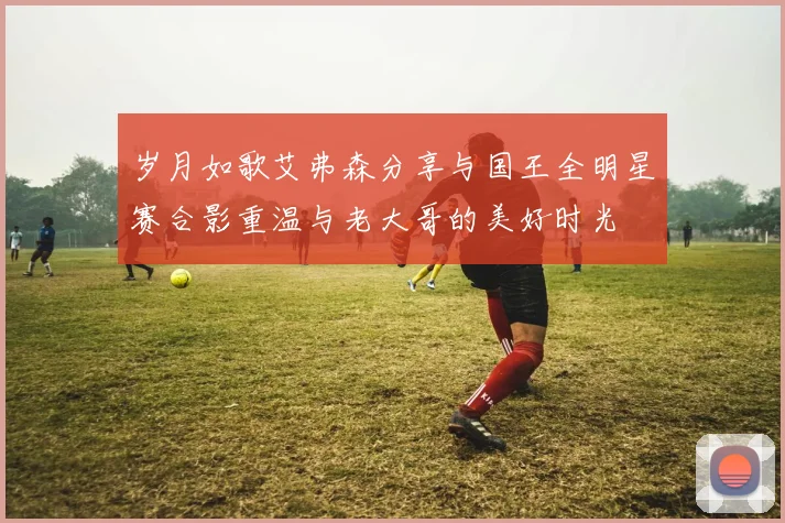 岁月如歌艾弗森分享与国王全明星赛合影重温与老大哥的美好时光