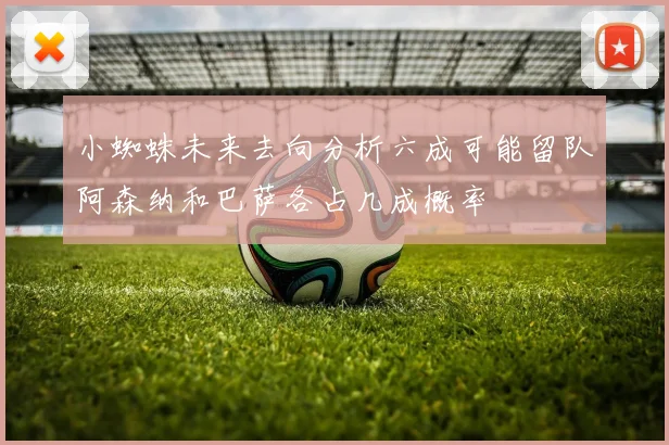 小蜘蛛未来去向分析六成可能留队阿森纳和巴萨各占几成概率