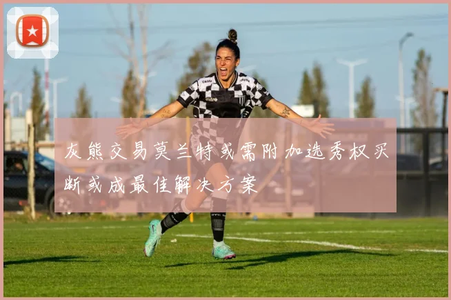 灰熊交易莫兰特或需附加选秀权买断或成最佳解决方案