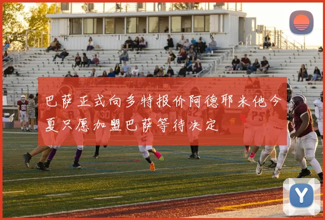 巴萨正式向多特报价阿德耶米他今夏只愿加盟巴萨等待决定
