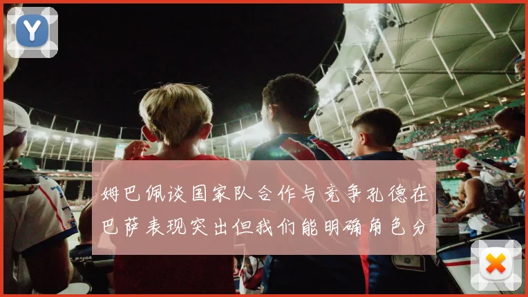 姆巴佩谈国家队合作与竞争孔德在巴萨表现突出但我们能明确角色分工