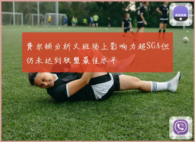 费尔顿分析文班场上影响力超SGA但仍未达到联盟最佳水平