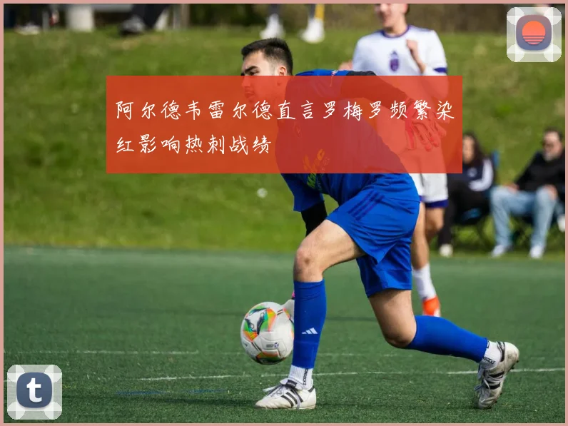 阿尔德韦雷尔德直言罗梅罗频繁染红影响热刺战绩