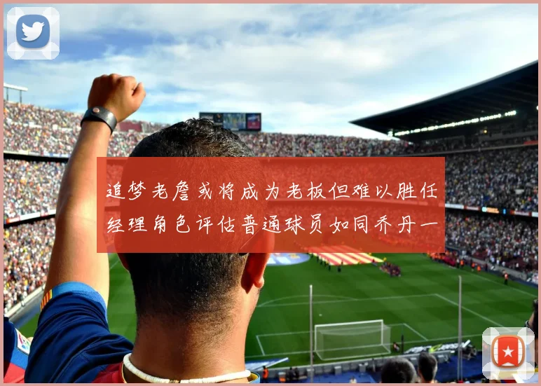 追梦老詹或将成为老板但难以胜任经理角色评估普通球员如同乔丹一样复杂