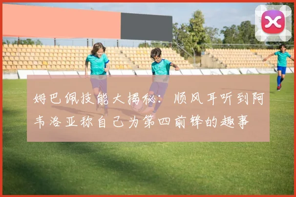 姆巴佩技能大揭秘：顺风耳听到阿韦洛亚称自己为第四前锋的趣事