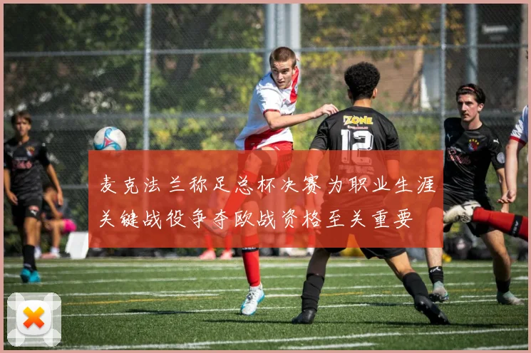 麦克法兰称足总杯决赛为职业生涯关键战役争夺欧战资格至关重要