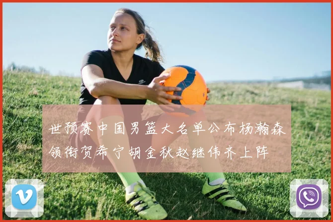 世预赛中国男篮大名单公布杨瀚森领衔贺希宁胡金秋赵继伟齐上阵