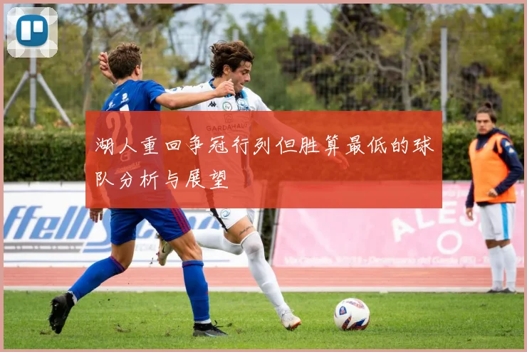 湖人重回争冠行列但胜算最低的球队分析与展望
