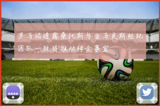 罗马诺透露桑托斯与吉马良斯经纪团队一致将推动转会事宜