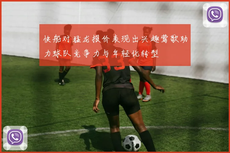 快船对猛龙报价表现出兴趣莺歌助力球队竞争力与年轻化转型