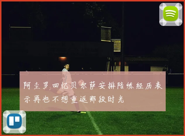阿圭罗回忆贝尔萨安排陪练经历表示再也不想重返那段时光