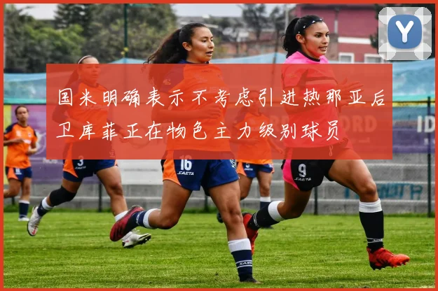 国米明确表示不考虑引进热那亚后卫库菲正在物色主力级别球员
