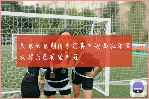 贝尔纳尔期待季前赛开战西班牙若发挥出色有望夺冠