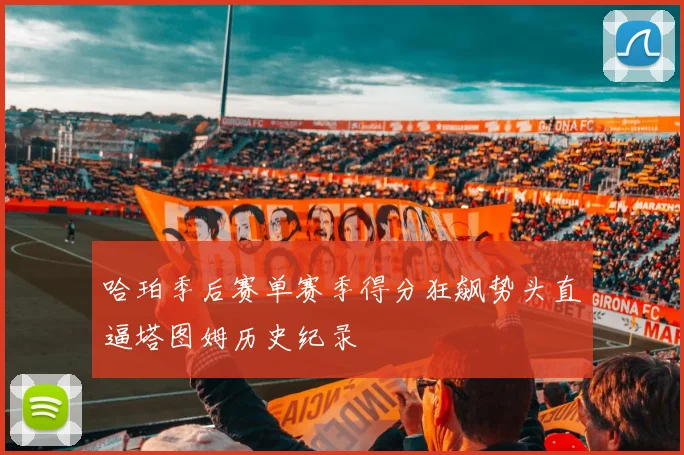 哈珀季后赛单赛季得分狂飙势头直逼塔图姆历史纪录