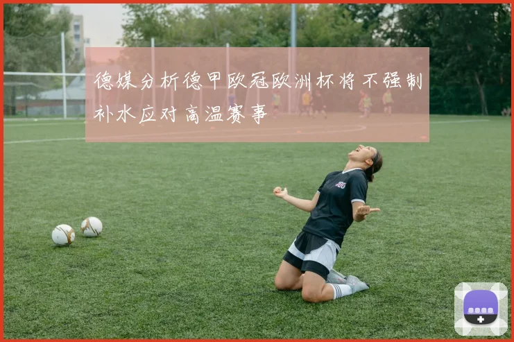 德媒分析德甲欧冠欧洲杯将不强制补水应对高温赛事