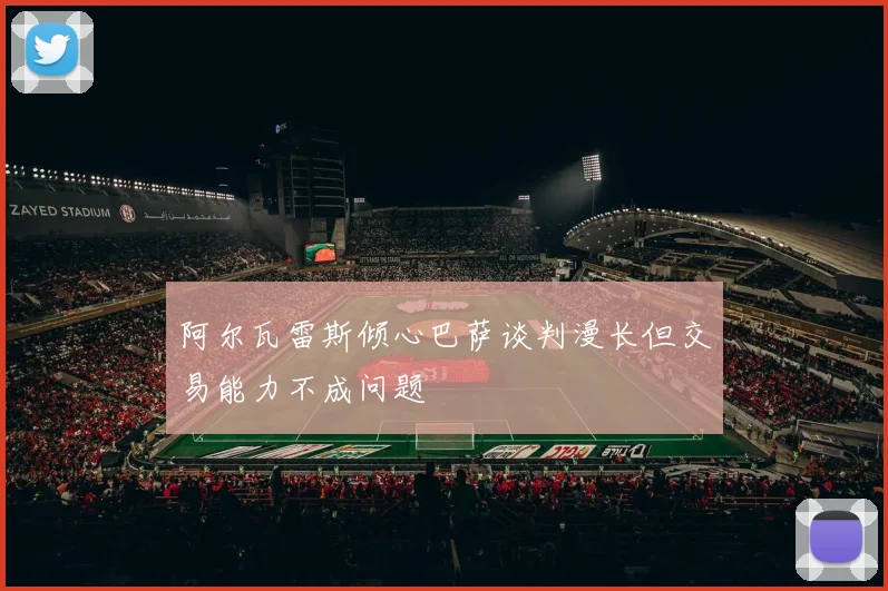 阿尔瓦雷斯倾心巴萨谈判漫长但交易能力不成问题