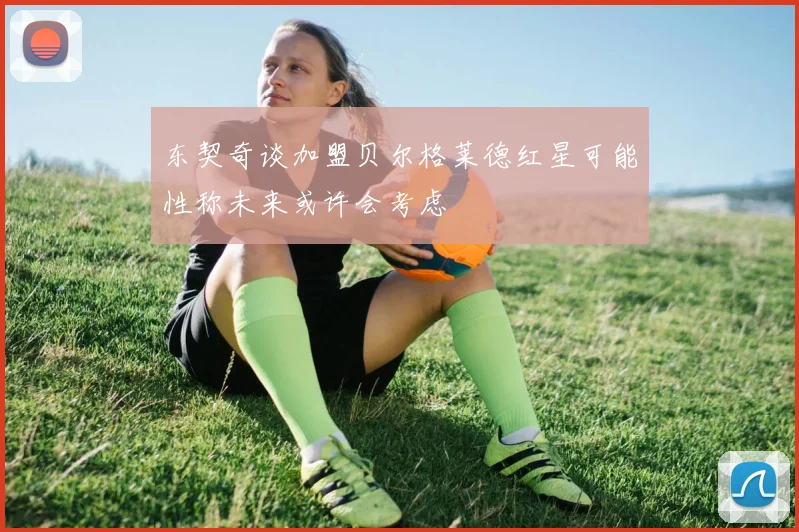东契奇谈加盟贝尔格莱德红星可能性称未来或许会考虑