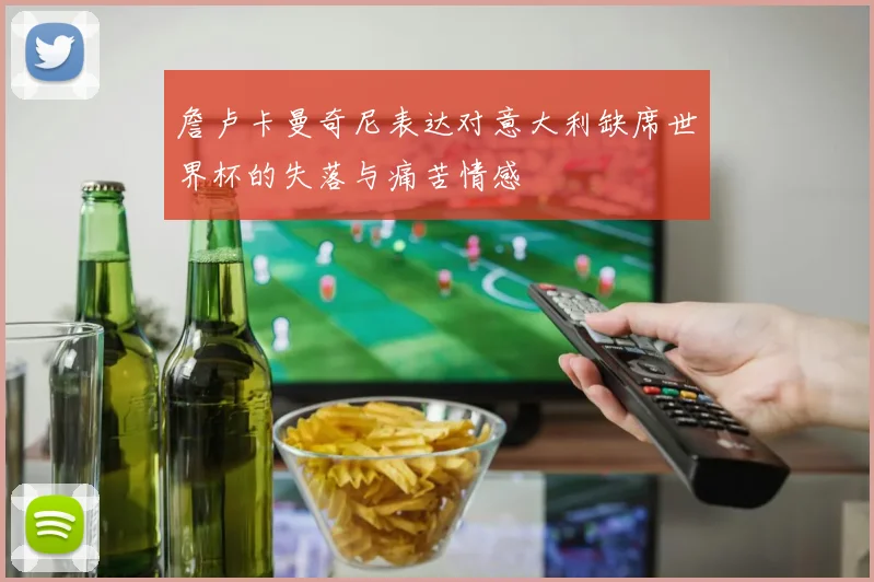 詹卢卡曼奇尼表达对意大利缺席世界杯的失落与痛苦情感